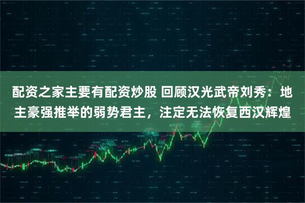 配资之家主要有配资炒股 回顾汉光武帝刘秀：地主豪强推举的弱势君主，注定无法恢复西汉辉煌
