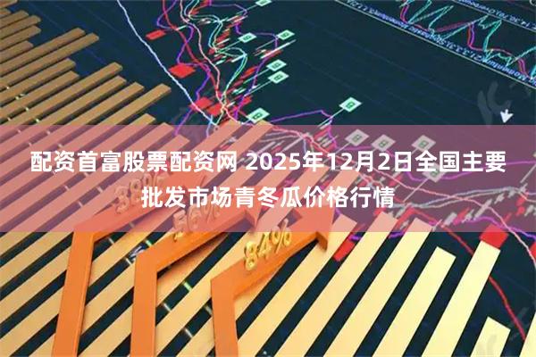 配资首富股票配资网 2025年12月2日全国主要批发市场青冬瓜价格行情