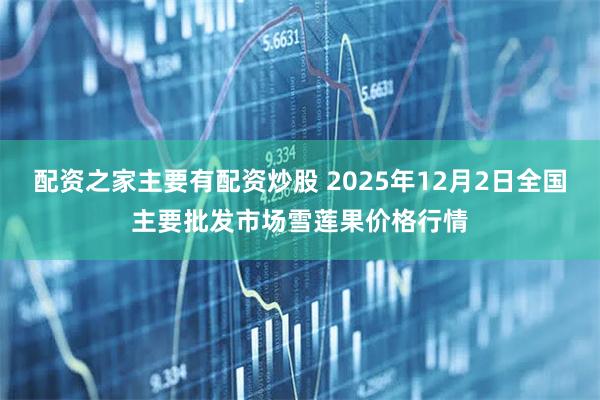 配资之家主要有配资炒股 2025年12月2日全国主要批发市场雪莲果价格行情
