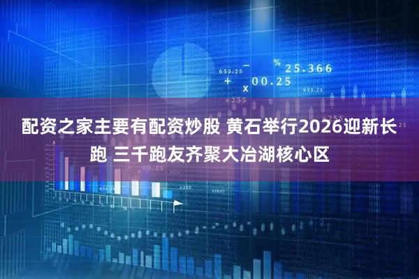 配资之家主要有配资炒股 黄石举行2026迎新长跑 三千跑友齐聚大冶湖核心区