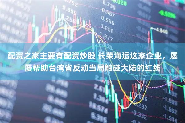 配资之家主要有配资炒股 长荣海运这家企业，屡屡帮助台湾省反动当局触碰大陆的红线