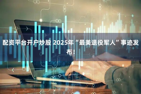 配资平台开户炒股 2025年“最美退役军人”事迹发布！