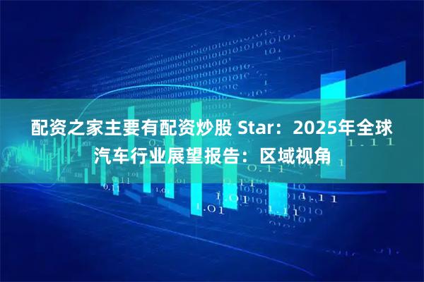 配资之家主要有配资炒股 Star：2025年全球汽车行业展望报告：区域视角