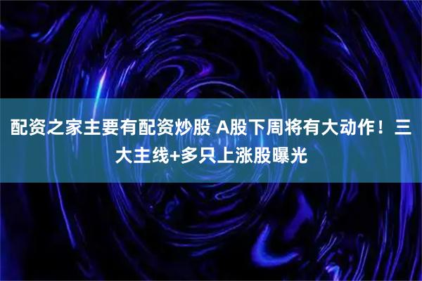 配资之家主要有配资炒股 A股下周将有大动作！三大主线+多只上涨股曝光