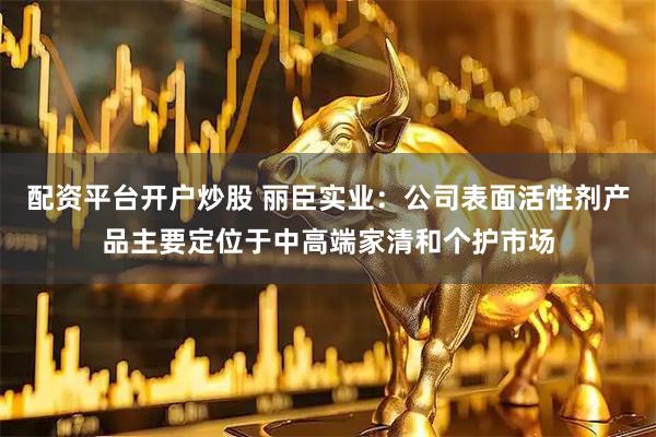 配资平台开户炒股 丽臣实业：公司表面活性剂产品主要定位于中高端家清和个护市场