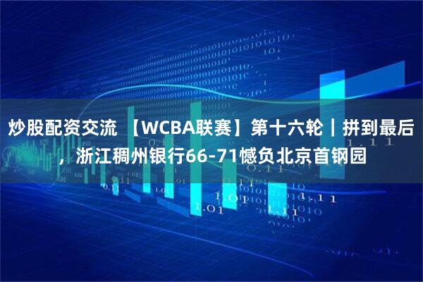 炒股配资交流 【WCBA联赛】第十六轮｜拼到最后，浙江稠州银行66-71憾负北京首钢园