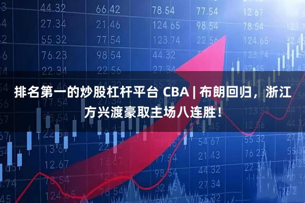 排名第一的炒股杠杆平台 CBA | 布朗回归，浙江方兴渡豪取主场八连胜！