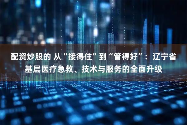 配资炒股的 从“接得住”到“管得好”：辽宁省基层医疗急救、技术与服务的全面升级