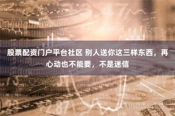 股票配资门户平台社区 别人送你这三样东西，再心动也不能要，不是迷信