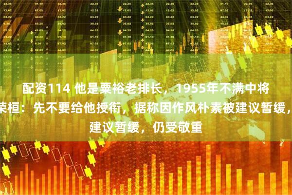 配资114 他是粟裕老排长，1955年不满中将军衔，罗荣桓：先不要给他授衔，据称因作风朴素被建议暂缓，仍受敬重