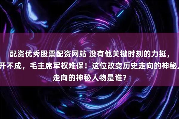 配资优秀股票配资网站 没有他关键时刻的力挺，遵义会议开不成，毛主席军权难保！这位改变历史走向的神秘人物是谁？