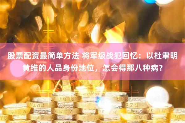 股票配资最简单方法 将军级战犯回忆：以杜聿明黄维的人品身份地位，怎会得那八种病？