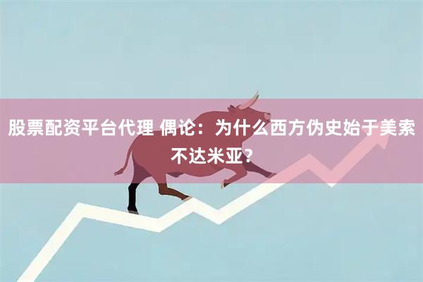 股票配资平台代理 偶论：为什么西方伪史始于美索不达米亚？