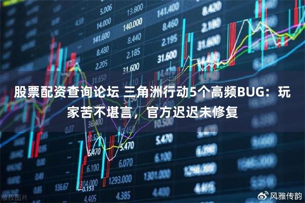 股票配资查询论坛 三角洲行动5个高频BUG：玩家苦不堪言，官方迟迟未修复