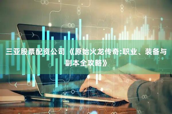 三亚股票配资公司 《原始火龙传奇:职业、装备与副本全攻略》