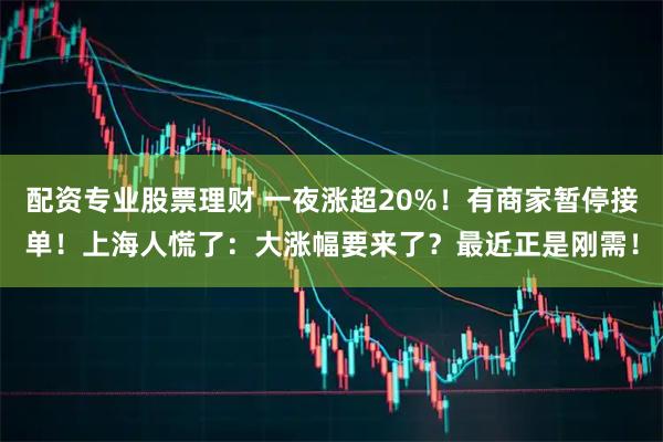 配资专业股票理财 一夜涨超20%！有商家暂停接单！上海人慌了：大涨幅要来了？最近正是刚需！