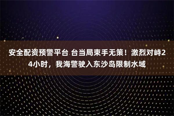 安全配资预警平台 台当局束手无策！激烈对峙24小时，我海警驶入东沙岛限制水域