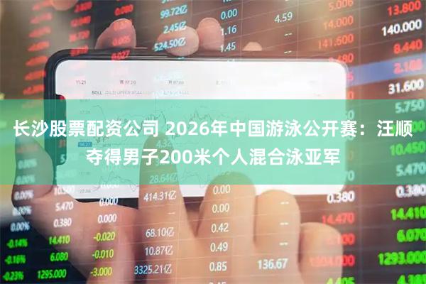 长沙股票配资公司 2026年中国游泳公开赛：汪顺夺得男子200米个人混合泳亚军