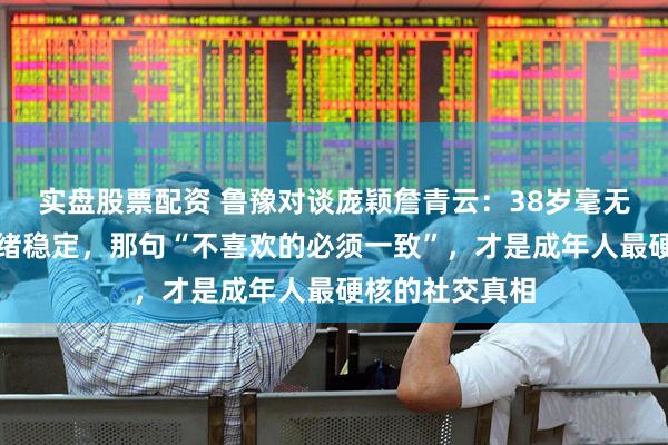 实盘股票配资 鲁豫对谈庞颖詹青云：38岁毫无波澜、拒绝情绪稳定，那句“不喜欢的必须一致”，才是成年人最硬核的社交真相