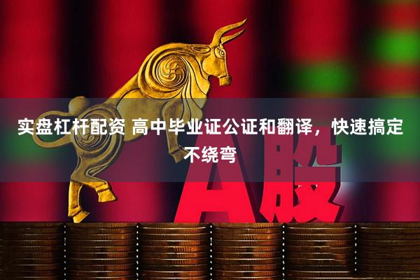 实盘杠杆配资 高中毕业证公证和翻译，快速搞定不绕弯