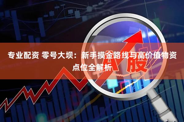 专业配资 零号大坝：新手摸金路线与高价值物资点位全解析
