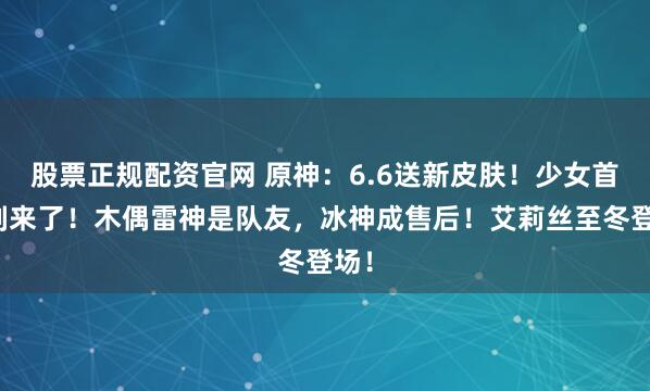 股票正规配资官网 原神：6.6送新皮肤！少女首复刻来了！木偶雷神是队友，冰神成售后！艾莉丝至冬登场！