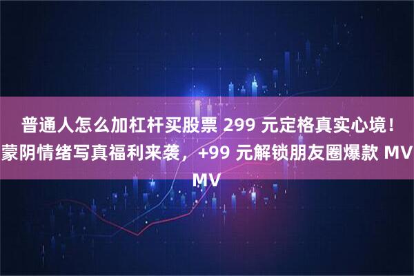 普通人怎么加杠杆买股票 299 元定格真实心境！蒙阴情绪写真福利来袭，+99 元解锁朋友圈爆款 MV