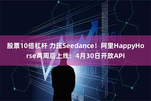 股票10倍杠杆 力压Seedance！阿里HappyHorse两周后上线：4月30日开放API