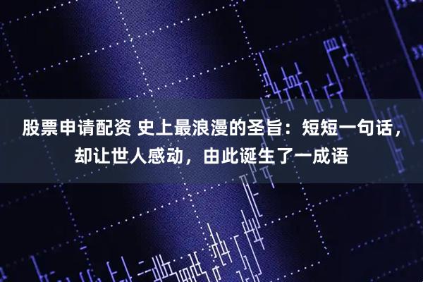股票申请配资 史上最浪漫的圣旨：短短一句话，却让世人感动，由此诞生了一成语