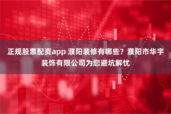 正规股票配资app 濮阳装修有哪些？濮阳市华宇装饰有限公司为您避坑解忧