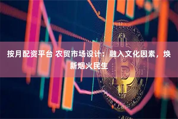 按月配资平台 农贸市场设计：融入文化因素，焕新烟火民生