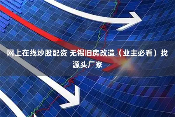 网上在线炒股配资 无锡旧房改造（业主必看）找源头厂家