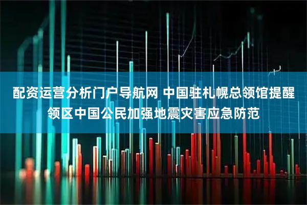 配资运营分析门户导航网 中国驻札幌总领馆提醒领区中国公民加强地震灾害应急防范