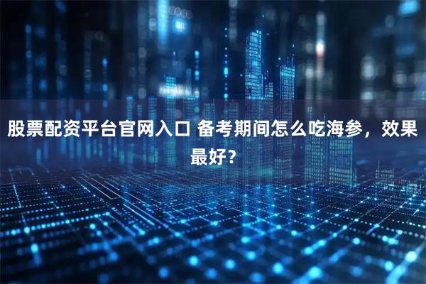 股票配资平台官网入口 备考期间怎么吃海参，效果最好？
