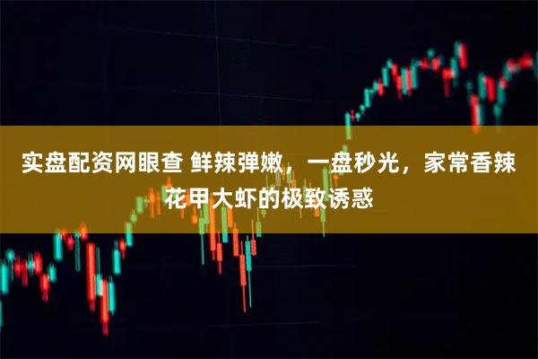 实盘配资网眼查 鲜辣弹嫩，一盘秒光，家常香辣花甲大虾的极致诱惑