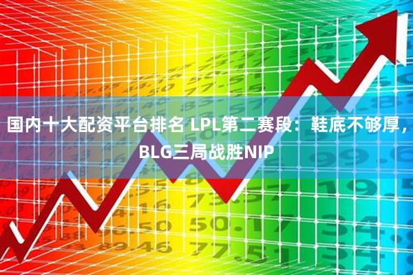 国内十大配资平台排名 LPL第二赛段：鞋底不够厚，BLG三局战胜NIP