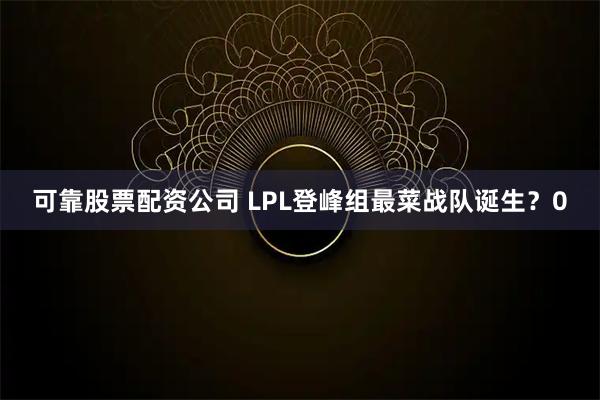 可靠股票配资公司 LPL登峰组最菜战队诞生？0