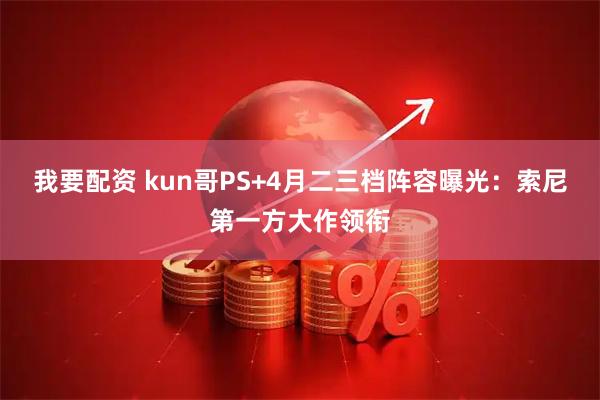 我要配资 kun哥PS+4月二三档阵容曝光：索尼第一方大作领衔