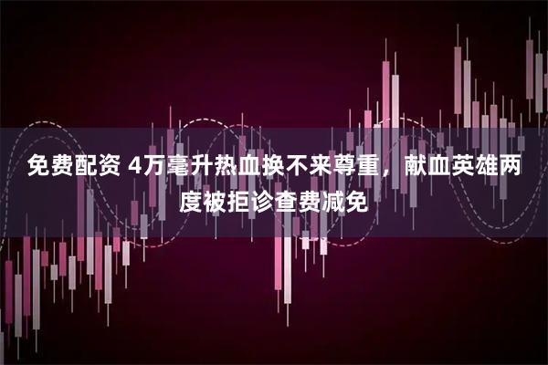 免费配资 4万毫升热血换不来尊重，献血英雄两度被拒诊查费减免