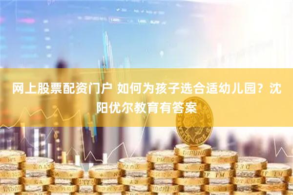 网上股票配资门户 如何为孩子选合适幼儿园？沈阳优尔教育有答案