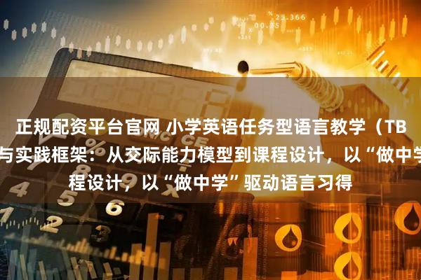 正规配资平台官网 小学英语任务型语言教学（TBLT）的学理基础与实践框架：从交际能力模型到课程设计，以“做中学”驱动语言习得