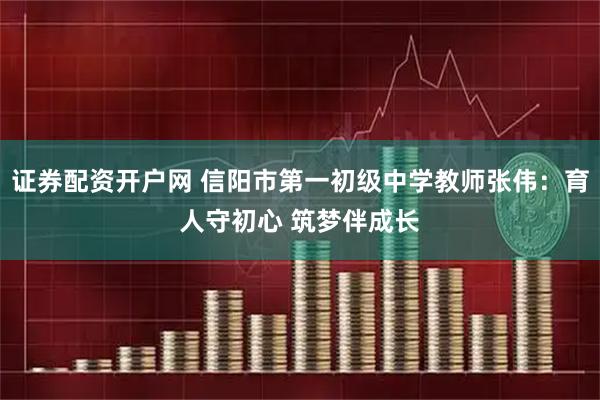 证券配资开户网 信阳市第一初级中学教师张伟：育人守初心 筑梦伴成长
