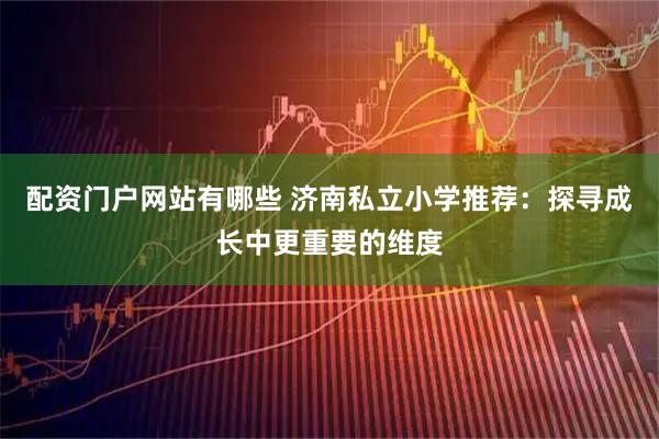 配资门户网站有哪些 济南私立小学推荐：探寻成长中更重要的维度