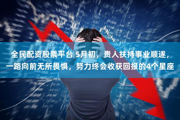 全民配资股票平台 5月初，贵人扶持事业顺遂，一路向前无所畏惧，努力终会收获回报的4个星座