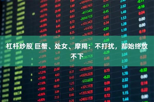 杠杆炒股 巨蟹、处女、摩羯：不打扰，却始终放不下
