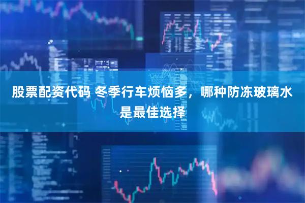 股票配资代码 冬季行车烦恼多，哪种防冻玻璃水是最佳选择