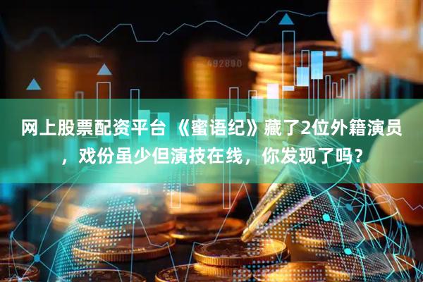 网上股票配资平台 《蜜语纪》藏了2位外籍演员，戏份虽少但演技在线，你发现了吗？