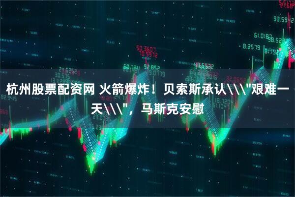 杭州股票配资网 火箭爆炸！贝索斯承认\＂艰难一天\＂，马斯克安慰