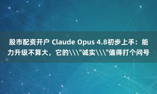 股市配资开户 Claude Opus 4.8初步上手：能力升级不算大，它的\＂诚实\＂值得打个问号