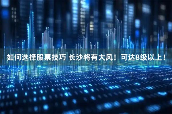 如何选择股票技巧 长沙将有大风！可达8级以上！